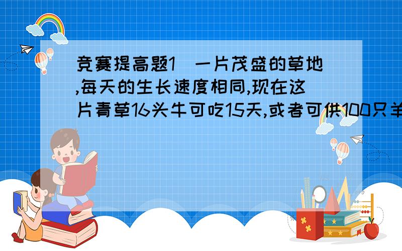 竞赛提高题1．一片茂盛的草地,每天的生长速度相同,现在这片青草16头牛可吃15天,或者可供100只羊吃6天,而4只羊的吃草量相当于1头牛的吃草量,那么8头牛与48只羊一起吃,可以吃几天?2．有一口