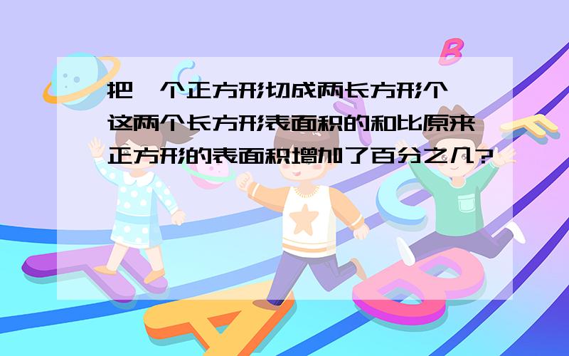 把一个正方形切成两长方形个,这两个长方形表面积的和比原来正方形的表面积增加了百分之几?