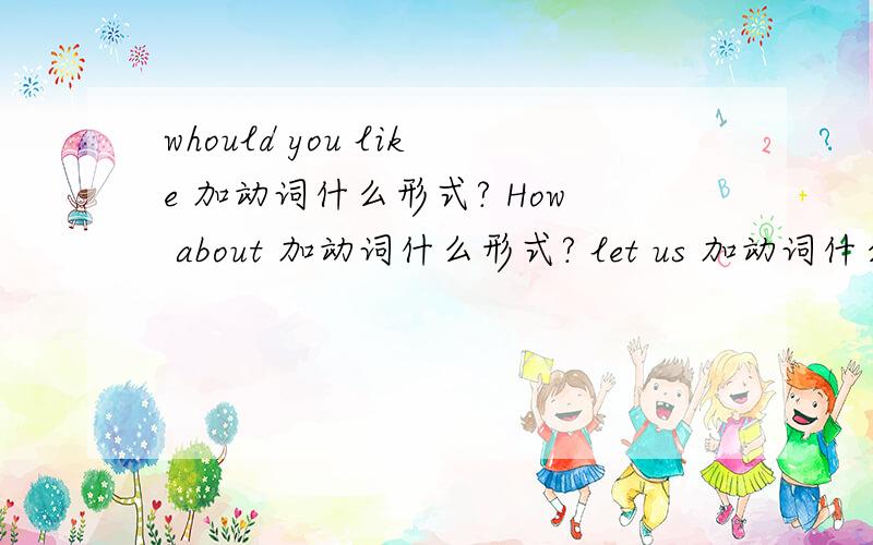 whould you like 加动词什么形式? How about 加动词什么形式? let us 加动词什么形式?how often 加动词什么形式?i usually 加动词什么形式? 解释一下