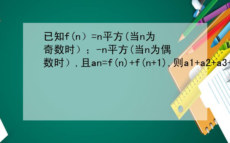 已知f(n）=n平方(当n为奇数时）；-n平方(当n为偶数时）,且an=f(n)+f(n+1),则a1+a2+a3+...+a100等于?A.0 B.100 C.-100 D.10200