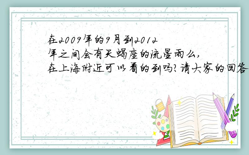 在2009年的9月到2012年之间会有天蝎座的流星雨么,在上海附近可以看的到吗?请大家的回答具体一点.