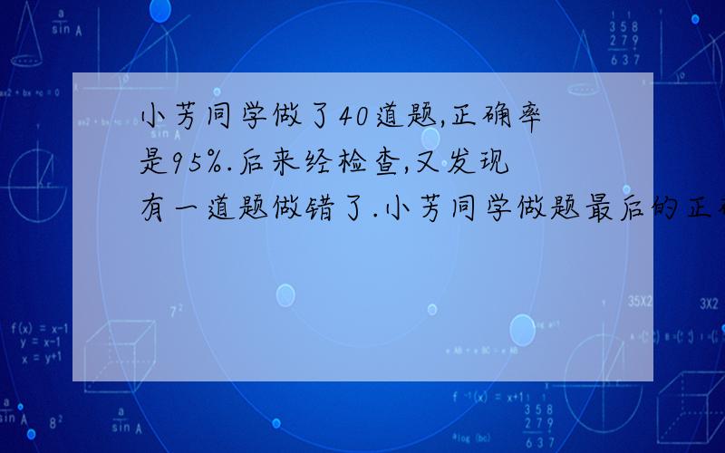 小芳同学做了40道题,正确率是95%.后来经检查,又发现有一道题做错了.小芳同学做题最后的正确率是多少?