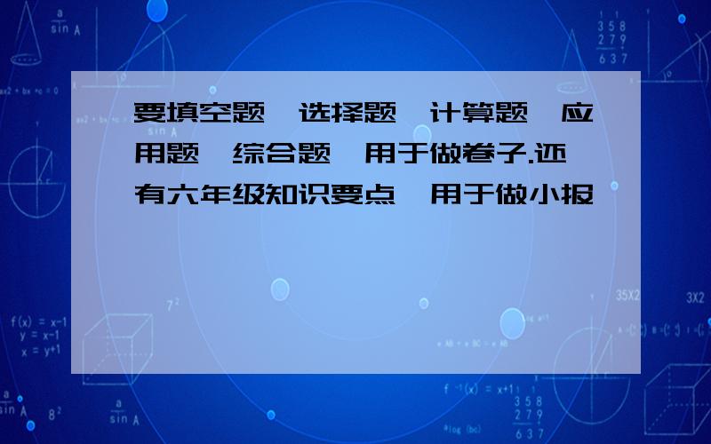 要填空题、选择题、计算题、应用题、综合题,用于做卷子.还有六年级知识要点,用于做小报