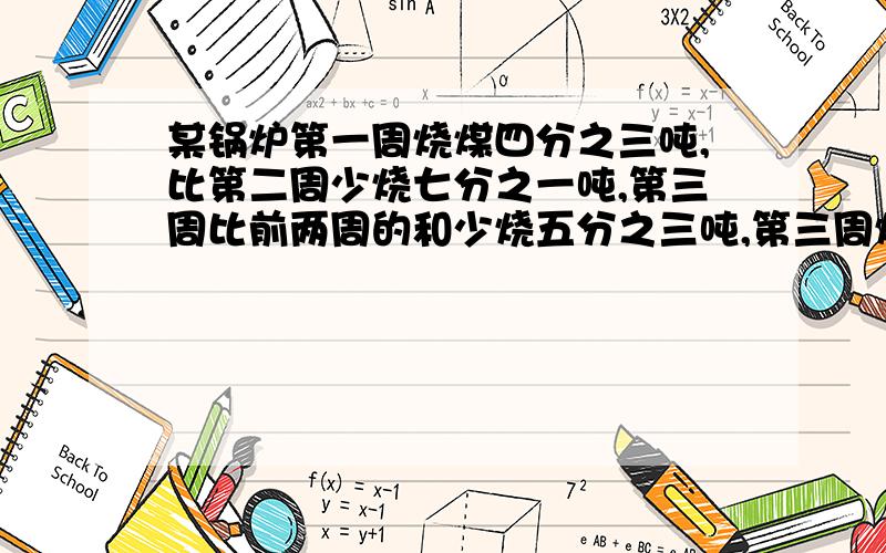 某锅炉第一周烧煤四分之三吨,比第二周少烧七分之一吨,第三周比前两周的和少烧五分之三吨,第三周烧煤多少