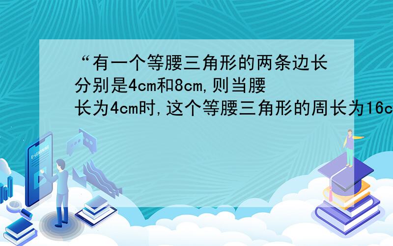 “有一个等腰三角形的两条边长分别是4cm和8cm,则当腰长为4cm时,这个等腰三角形的周长为16cm当腰长为8cm时,这个等腰三角形的周长为20cm.”这个说法正确吗?为什么?