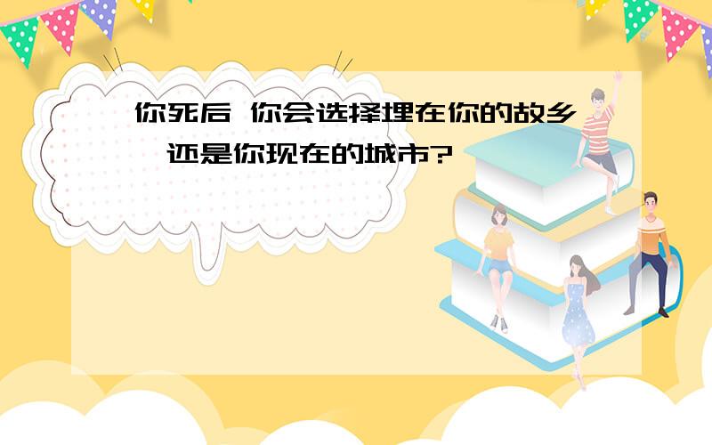 你死后 你会选择埋在你的故乡,还是你现在的城市?