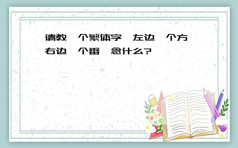 请教一个繁体字,左边一个方,右边一个番,念什么?