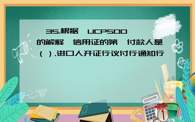 *35.根据《UCP500》的解释,信用证的第一付款人是（）.进口人开证行议付行通知行