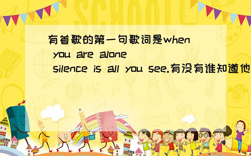 有首歌的第一句歌词是when you are alone silence is all you see.有没有谁知道他的名字的