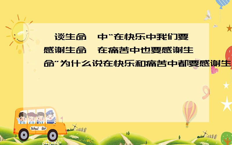 《谈生命》中“在快乐中我们要感谢生命,在痛苦中也要感谢生命”为什么说在快乐和痛苦中都要感谢生命?