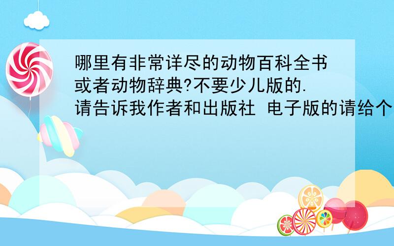 哪里有非常详尽的动物百科全书或者动物辞典?不要少儿版的.请告诉我作者和出版社 电子版的请给个网址