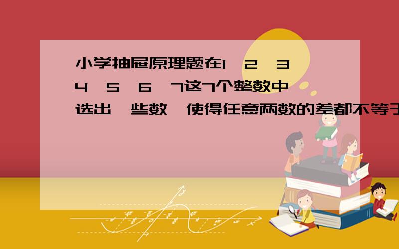 小学抽屉原理题在1、2、3、4、5、6、7这7个整数中,选出一些数,使得任意两数的差都不等于1,2,6,那么,从中最多能选出几个数?请说明理由,