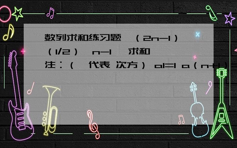 数列求和练习题{（2n-1）（1/2）*n-1} 求和 注：（*代表 次方） a1=1 a（n+1）=2an-1/3n 求an