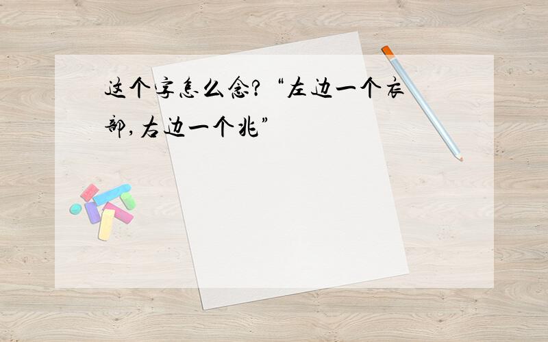 这个字怎么念? “左边一个衣部,右边一个兆”