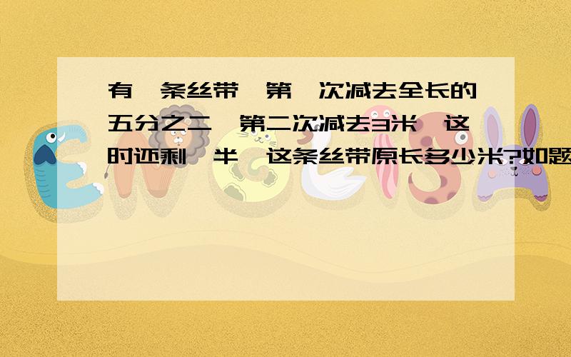 有一条丝带,第一次减去全长的五分之二,第二次减去3米,这时还剩一半,这条丝带原长多少米?如题