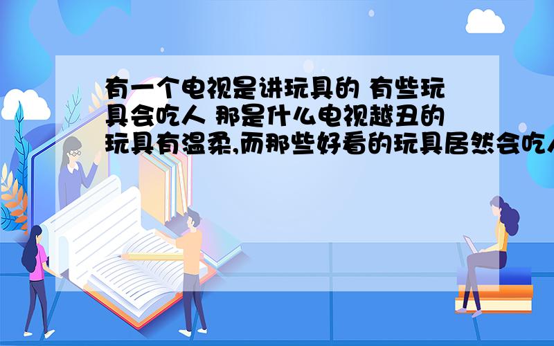 有一个电视是讲玩具的 有些玩具会吃人 那是什么电视越丑的玩具有温柔,而那些好看的玩具居然会吃人.