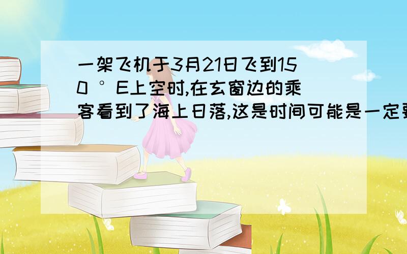 一架飞机于3月21日飞到150 °E上空时,在玄窗边的乘客看到了海上日落,这是时间可能是一定要讲清楚过程!,