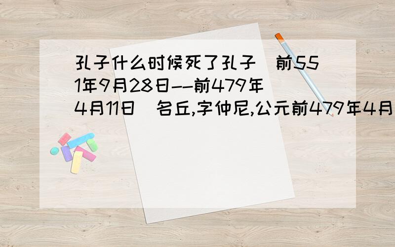 孔子什么时候死了孔子(前551年9月28日--前479年4月11日)名丘,字仲尼,公元前479年4月11日（农历二月十一日）逝世,享年72岁,葬于曲阜城北泗水之上,即今日孔林所在地.