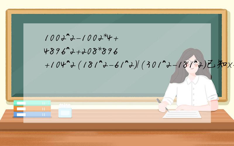 1002^2-1002*4+4896^2+208*896+104^2(181^2-61^2)/(301^2-181^2)已知x+(1/x)=-3,求x^2+(1/x^2)的值．