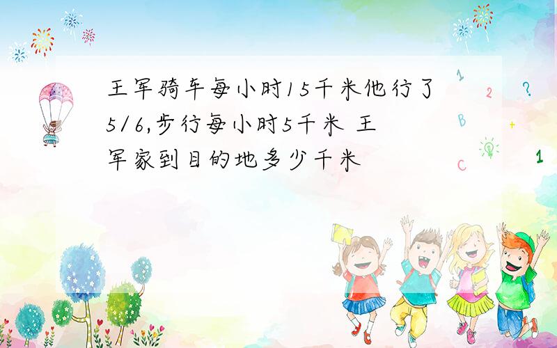 王军骑车每小时15千米他行了5/6,步行每小时5千米 王军家到目的地多少千米