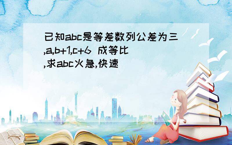 已知abc是等差数列公差为三,a,b+1,c+6 成等比,求abc火急,快速