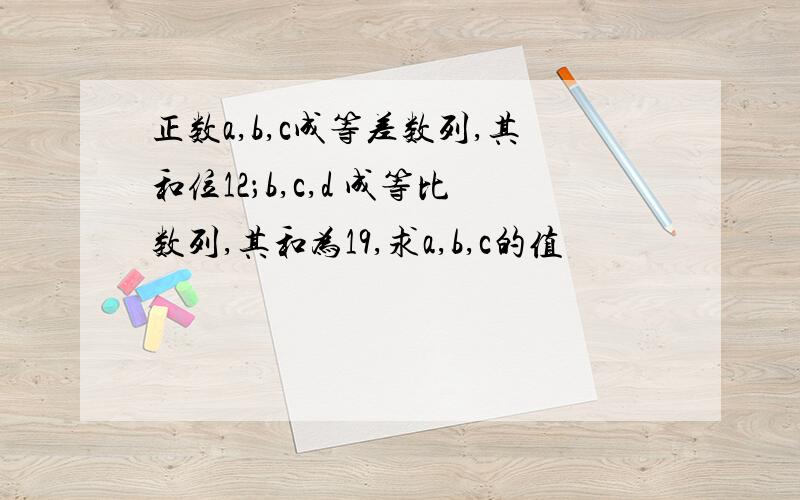 正数a,b,c成等差数列,其和位12；b,c,d 成等比数列,其和为19,求a,b,c的值