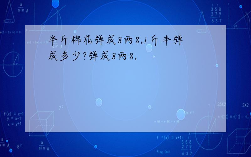 半斤棉花弹成8两8,1斤半弹成多少?弹成8两8,