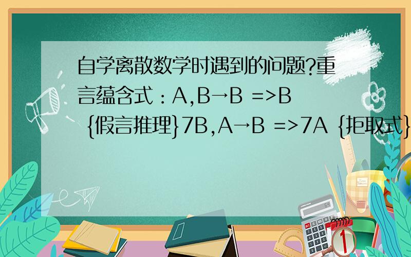 自学离散数学时遇到的问题?重言蕴含式：A,B→B =>B {假言推理}7B,A→B =>7A {拒取式}A∨B,A→C,B→D=>C∨D {构造性二难}以上的式子怎么推出来的?