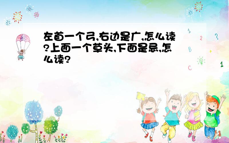 左首一个弓,右边是广,怎么读?上面一个草头,下面是忌,怎么读?