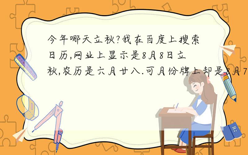 今年哪天立秋?我在百度上搜索日历,网业上显示是8月8日立秋,农历是六月廿八.可月份牌上却是8月7号,农历是6月27.你们知道到底是哪天立秋吗?以什么为准呢?