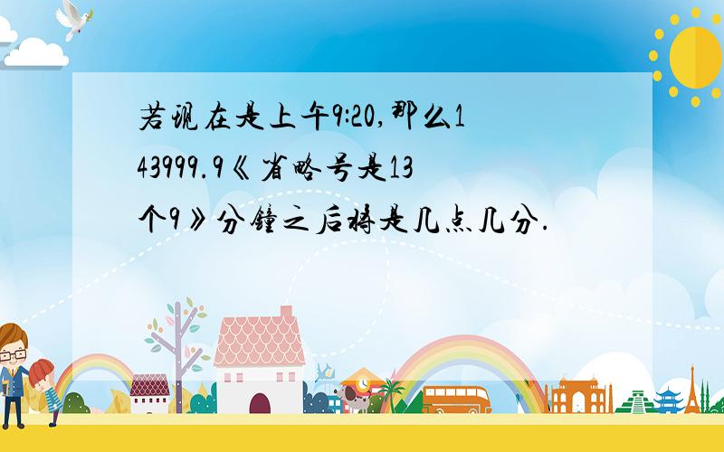 若现在是上午9:20,那么143999.9《省略号是13个9》分钟之后将是几点几分.