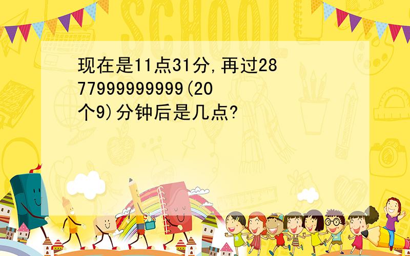 现在是11点31分,再过2877999999999(20个9)分钟后是几点?