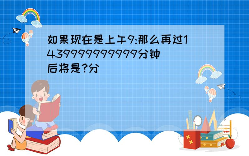 如果现在是上午9:那么再过1439999999999分钟后将是?分