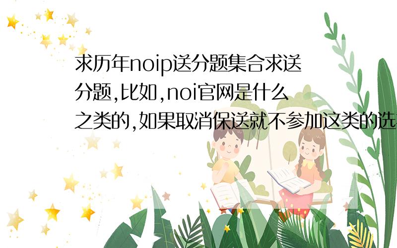 求历年noip送分题集合求送分题,比如,noi官网是什么之类的,如果取消保送就不参加这类的选择题,