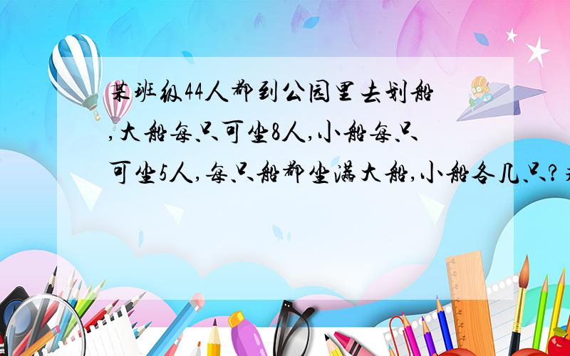 某班级44人都到公园里去划船,大船每只可坐8人,小船每只可坐5人,每只船都坐满大船,小船各几只?求过程,用二元一次方程组或一元一次方程,拜托了.