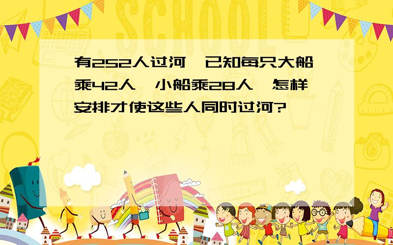 有252人过河,已知每只大船乘42人,小船乘28人,怎样安排才使这些人同时过河?