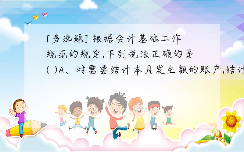 [多选题] 根据会计基础工作规范的规定,下列说法正确的是( )A、对需要结计本月发生额的账户,结计