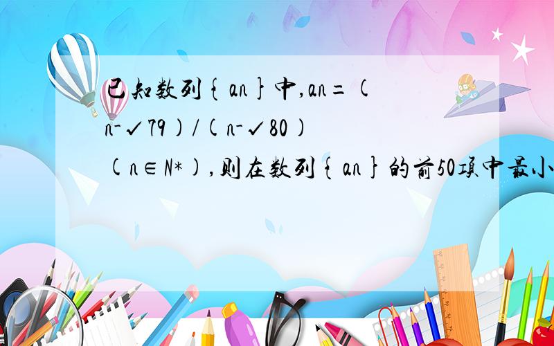 已知数列{an}中,an=(n-√79)/(n-√80)(n∈N*),则在数列{an}的前50项中最小项和最大项分别是第几项