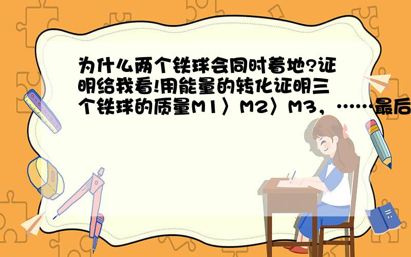 为什么两个铁球会同时着地?证明给我看!用能量的转化证明三个铁球的质量M1〉M2〉M3，……最后怎么推出m1gh1=1/2v1m1,gh1=1/2v1与质量无关?