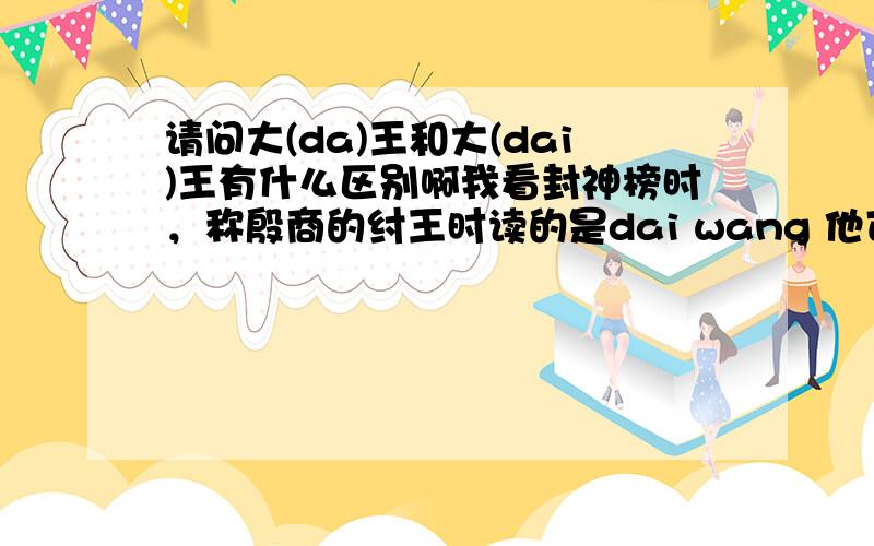 请问大(da)王和大(dai)王有什么区别啊我看封神榜时，称殷商的纣王时读的是dai wang 他可是当时的天朝黄帝啊。他们演员读错了吗？