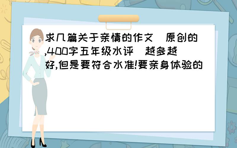 求几篇关于亲情的作文（原创的,400字五年级水评）越多越好,但是要符合水准!要亲身体验的