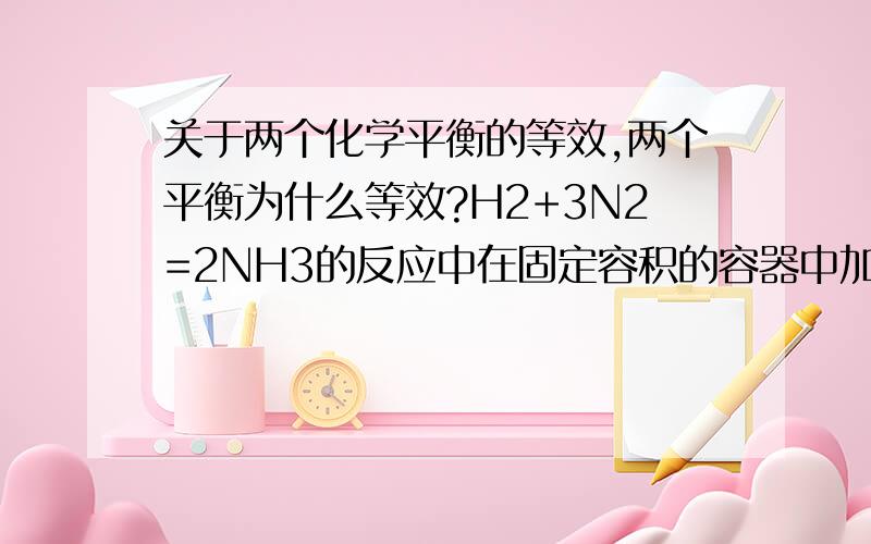 关于两个化学平衡的等效,两个平衡为什么等效?H2+3N2=2NH3的反应中在固定容积的容器中加入1molH2、3molN2所建立起的平衡加入0.85molH2和2.85molN2和1molNH3所建立起的平衡两个平衡为什么是等效的?为