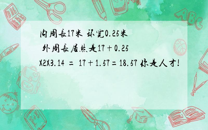 内周长17米 环宽0.25米 外周长居然是17+0.25X2X3.14 = 17+1.57=18.57 你是人才!