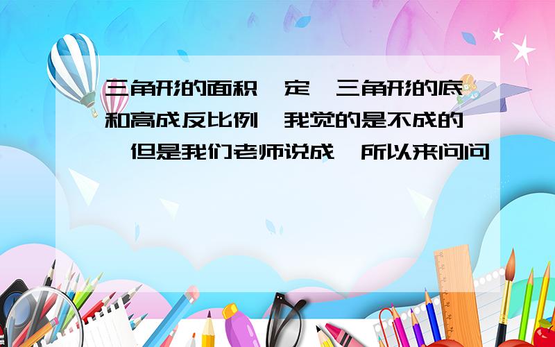 三角形的面积一定,三角形的底和高成反比例,我觉的是不成的,但是我们老师说成,所以来问问