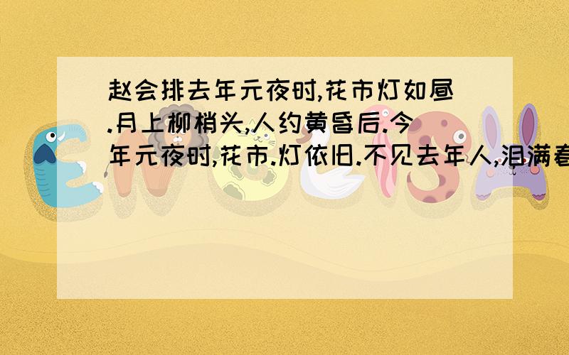 赵会排去年元夜时,花市灯如昼.月上柳梢头,人约黄昏后.今年元夜时,花市.灯依旧.不见去年人,泪满春