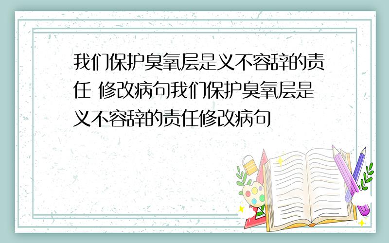 我们保护臭氧层是义不容辞的责任 修改病句我们保护臭氧层是义不容辞的责任修改病句