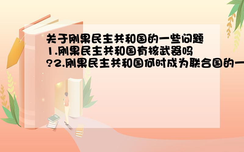 关于刚果民主共和国的一些问题1.刚果民主共和国有核武器吗?2.刚果民主共和国何时成为联合国的一员?3.刚果民主共和国是(联合国)安理会的常任理事国吗?4.刚果民主共和国是(联合国)经济及