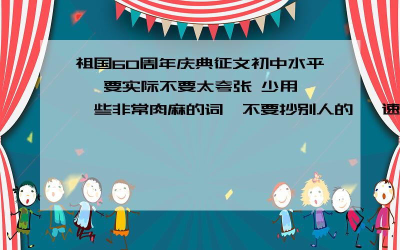 祖国60周年庆典征文初中水平   要实际不要太夸张 少用一些非常肉麻的词  不要抄别人的   速度啊