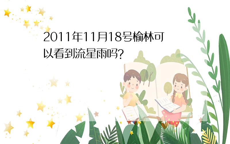 2011年11月18号榆林可以看到流星雨吗?