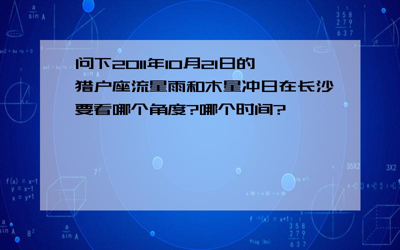 问下2011年10月21日的猎户座流星雨和木星冲日在长沙要看哪个角度?哪个时间?